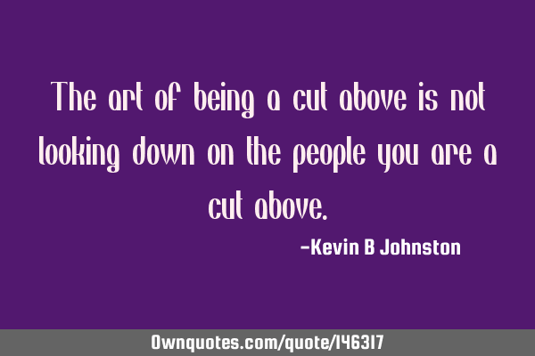 The art of being a cut above is not looking down on the people you are a cut