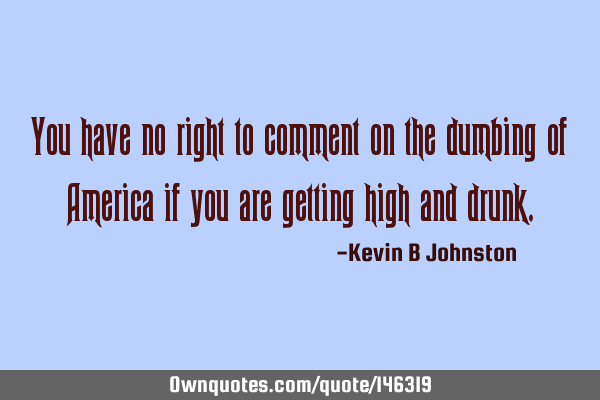 You have no right to comment on the dumbing of America if you are getting high and