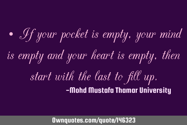• If your pocket is empty, your mind is empty and your heart is empty, then start with the last