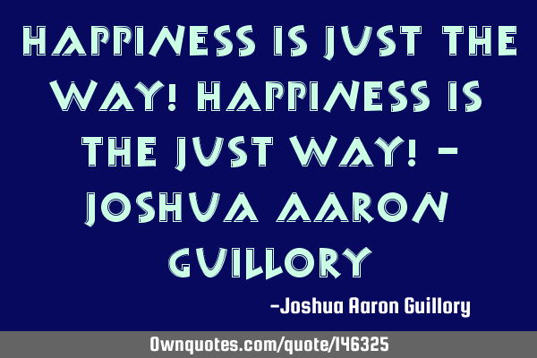 Happiness is just the way! Happiness is the just way! - Joshua Aaron G