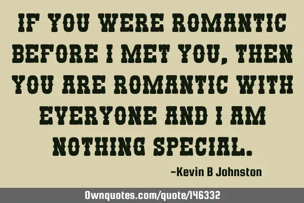 If you were romantic before I met you, then you are romantic with everyone and I am nothing