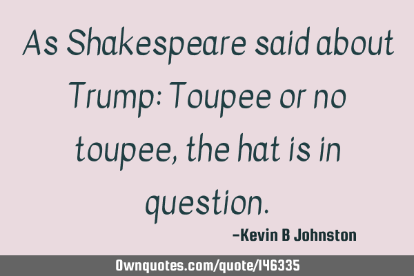 As Shakespeare said about Trump: Toupee or no toupee, the hat is in