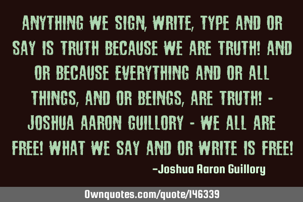 Anything we sign, write, type and or say is truth because we are truth! And or because everything