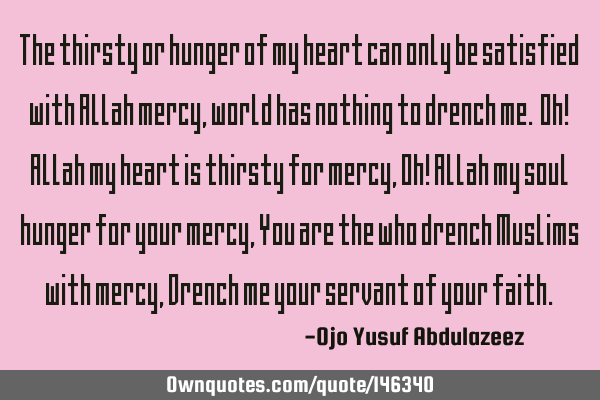 The thirsty or hunger of my heart can only be satisfied with Allah mercy, world has nothing to