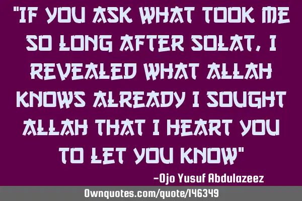 "If you ask what took me so long after Solat, I revealed what Allah knows already I sought Allah