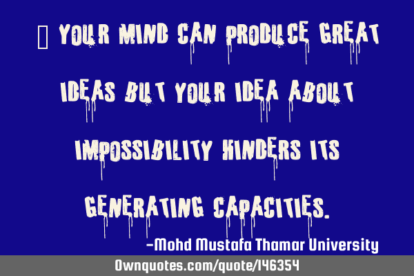 • Your mind can produce great ideas but your idea about impossibility hinders its generating