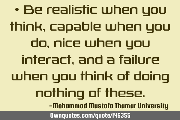 • Be realistic when you think, capable when you do, nice when you interact , and a failure when