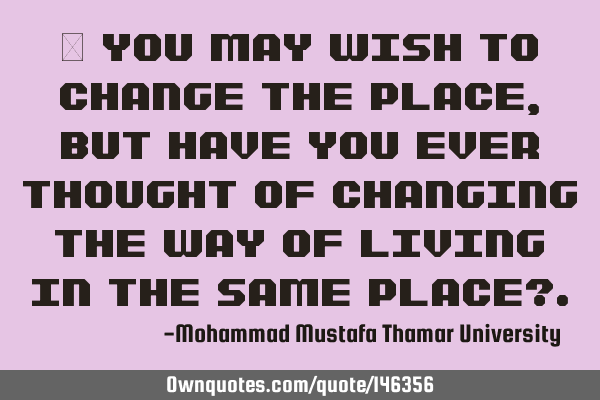 • You may wish to change the place, but have you ever thought of changing the way of living in
