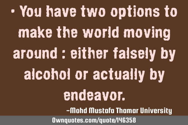 • You have two options to make the world moving around : either falsely by alcohol or actually by