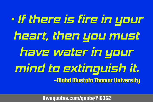• If there is fire in your heart, then you must have water in your mind to extinguish