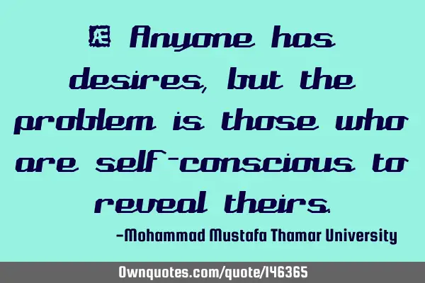 • Anyone has desires, but the problem is those who are self-conscious to reveal