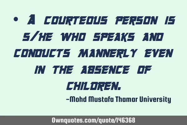 • A courteous person is s/he who speaks and conducts mannerly even in the absence of