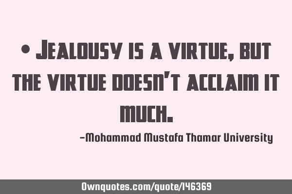 • Jealousy is a virtue, but the virtue doesn’t acclaim it