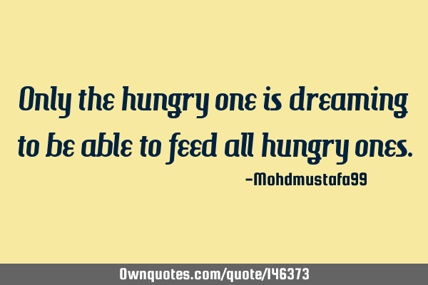 Only the hungry one is dreaming to be able to feed all hungry