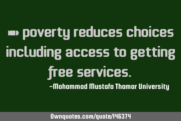 • Poverty reduces choices including access to getting free