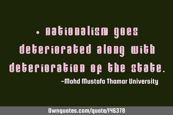 • Nationalism goes deteriorated along with deterioration of the