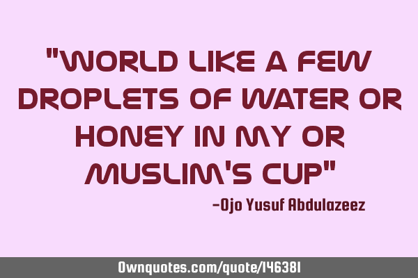 "World like a few droplets of water or honey in my or Muslim