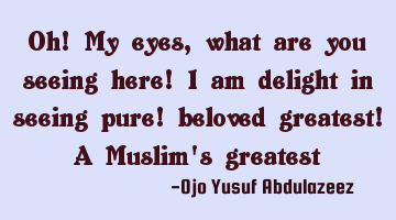 Oh! My eyes, what are you seeing here! I am delight in seeing pure! beloved greatest! A Muslim's