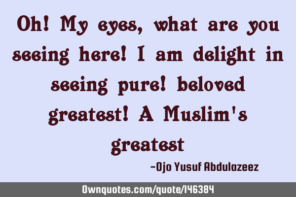 Oh! My eyes, what are you seeing here! I am delight in seeing pure! beloved greatest! A Muslim