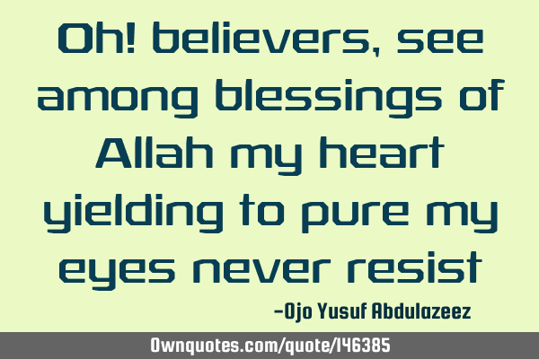Oh! believers, see among blessings of Allah my heart yielding to pure my eyes never