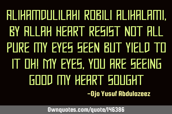 Alihamdulilahi robili alihalami, By Allah Heart resist not all pure my eyes seen but yield to it Oh!