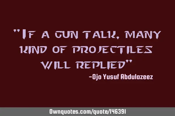 "If a gun talk, many kind of projectiles will replied"