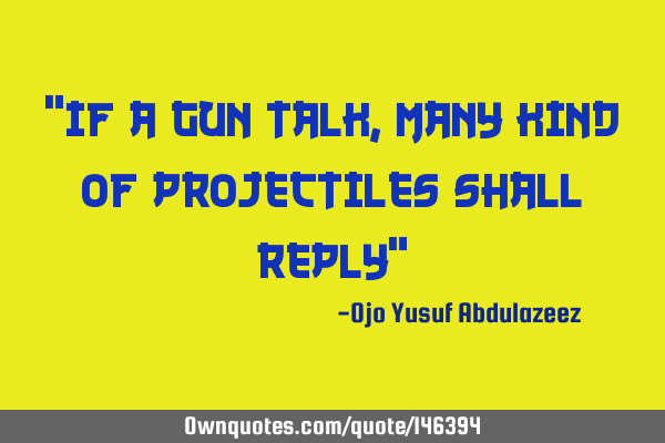 "If a gun talk, many kind of projectiles shall reply"
