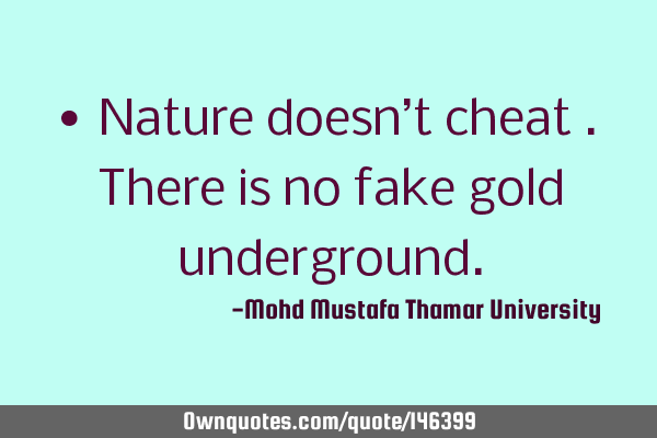 • Nature doesn’t cheat . There is no fake gold