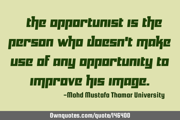 • The opportunist is the person who doesn’t make use of any opportunity to improve his