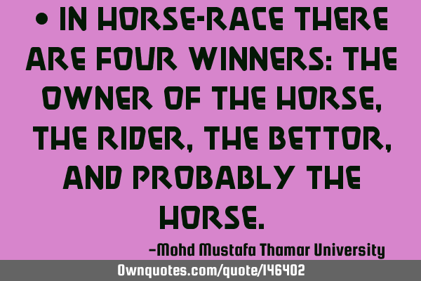 • In horse-race there are four winners: the owner of the horse, the rider, the bettor , and