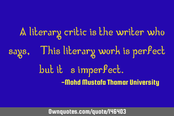 • A literary critic is the writer who says, “This literary work is perfect but it’s