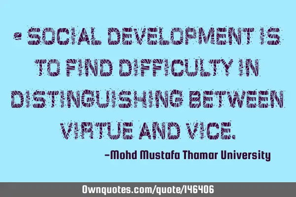 • Social development is to find difficulty in distinguishing between virtue and