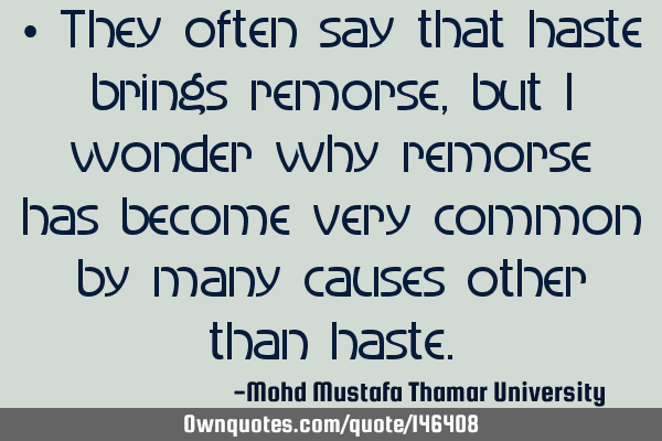 • They often say that haste brings remorse , but I wonder why remorse has become very common by