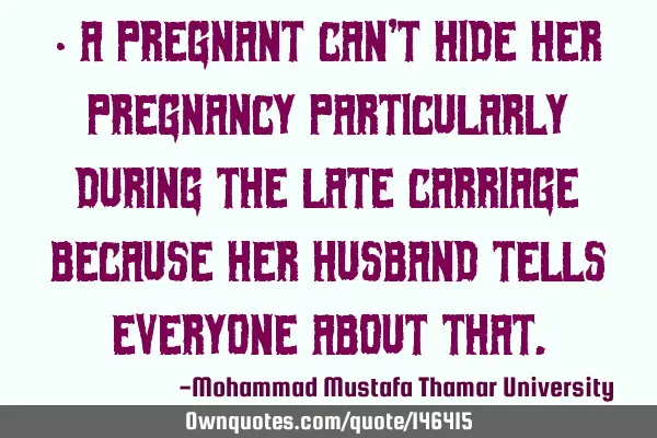 • A pregnant can’t hide her pregnancy particularly during the late carriage because her husband