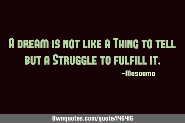 A dream is not like a Thing to tell but a Struggle to fulfill