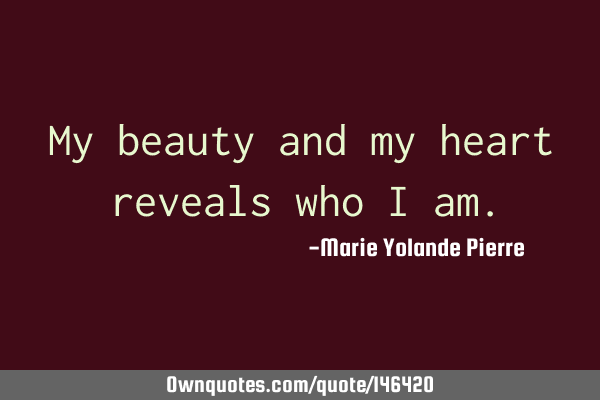 My beauty and my heart reveals who I am.