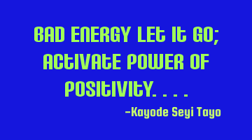 Bad energy let it go; activate power of positivity....