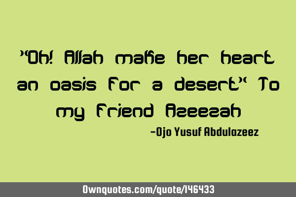 "Oh! Allah make her heart an oasis for a desert" To my friend A