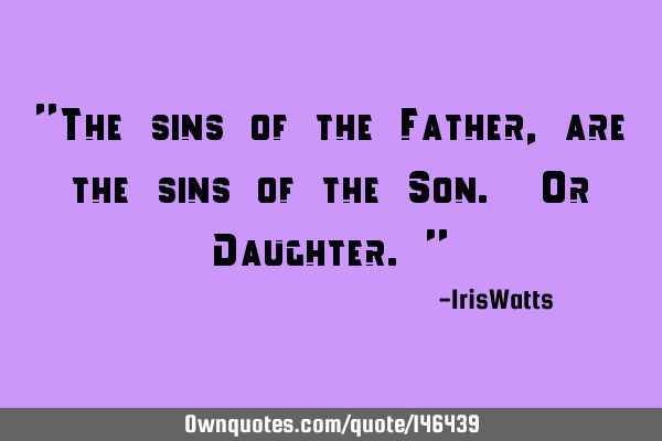 "The sins of the Father, are the sins of the Son. Or Daughter."