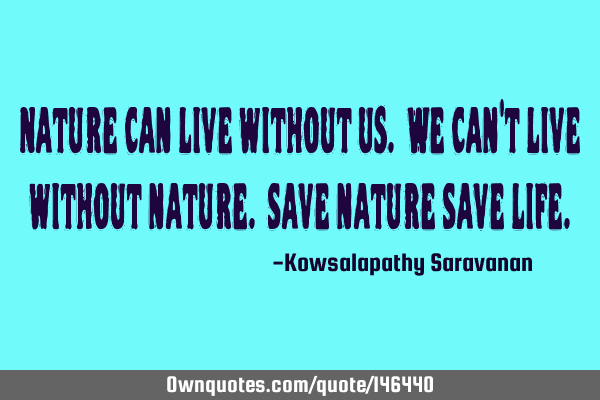 Nature can live without us. We can