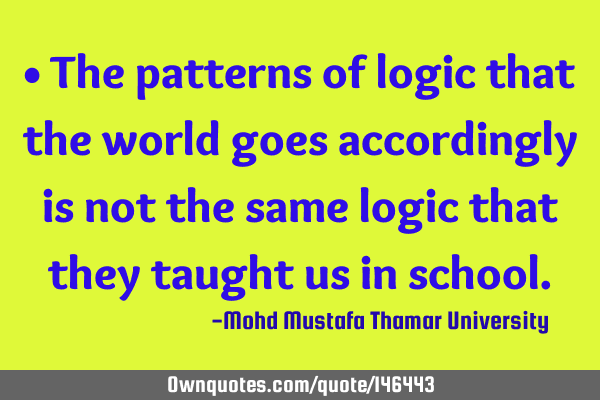 • The patterns of logic that the world goes accordingly is not the same logic that they taught us
