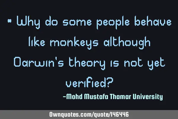 • Why do some people behave like monkeys although Darwin’s theory is not yet verified?