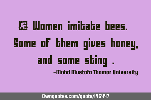 • Women imitate bees. Some of them gives honey , and some sting