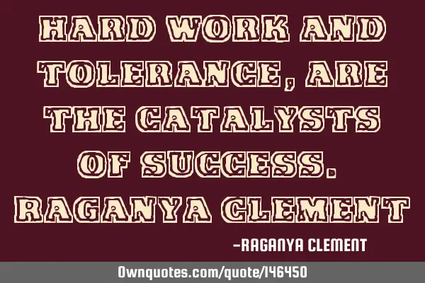 Hard work and tolerance, are the catalysts of success. Raganya C