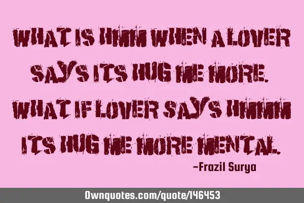 What is Hmm when a lover says its Hug Me More. what if lover Says Hmmm Its Hug Me More M