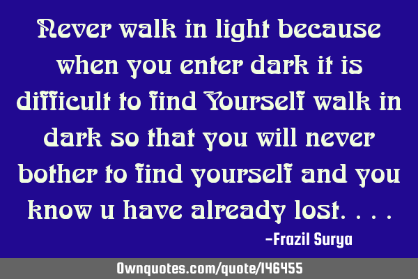 Never walk in light because when you enter dark it is difficult to find Yourself walk in dark so