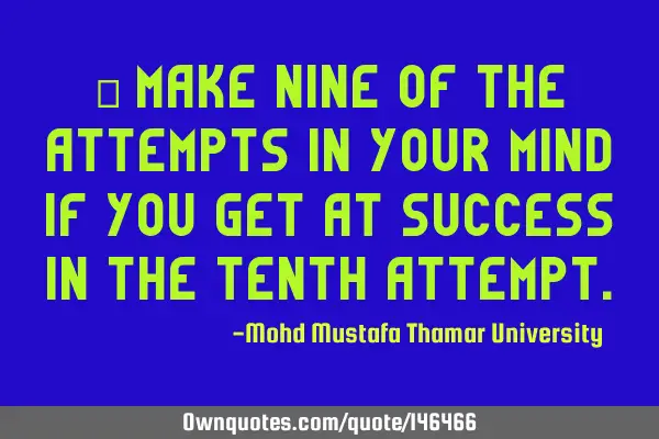 • Make nine of the attempts in your mind if you get at success in the tenth