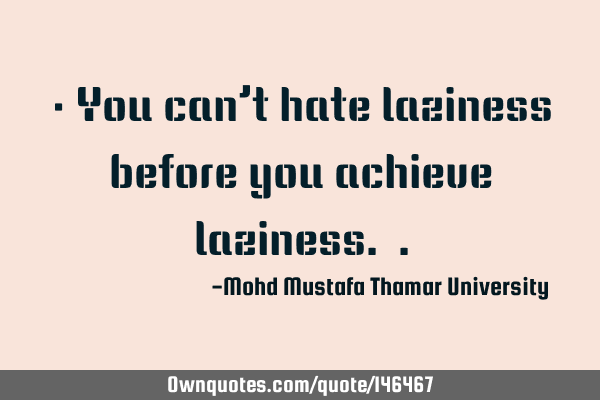 • You can’t hate laziness before you achieve laziness.