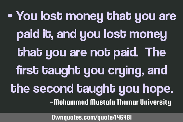 • You lost money that you are paid it, and you lost money that you are not paid. The first taught