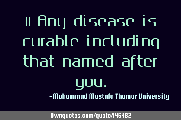 • Any disease is curable including that named after